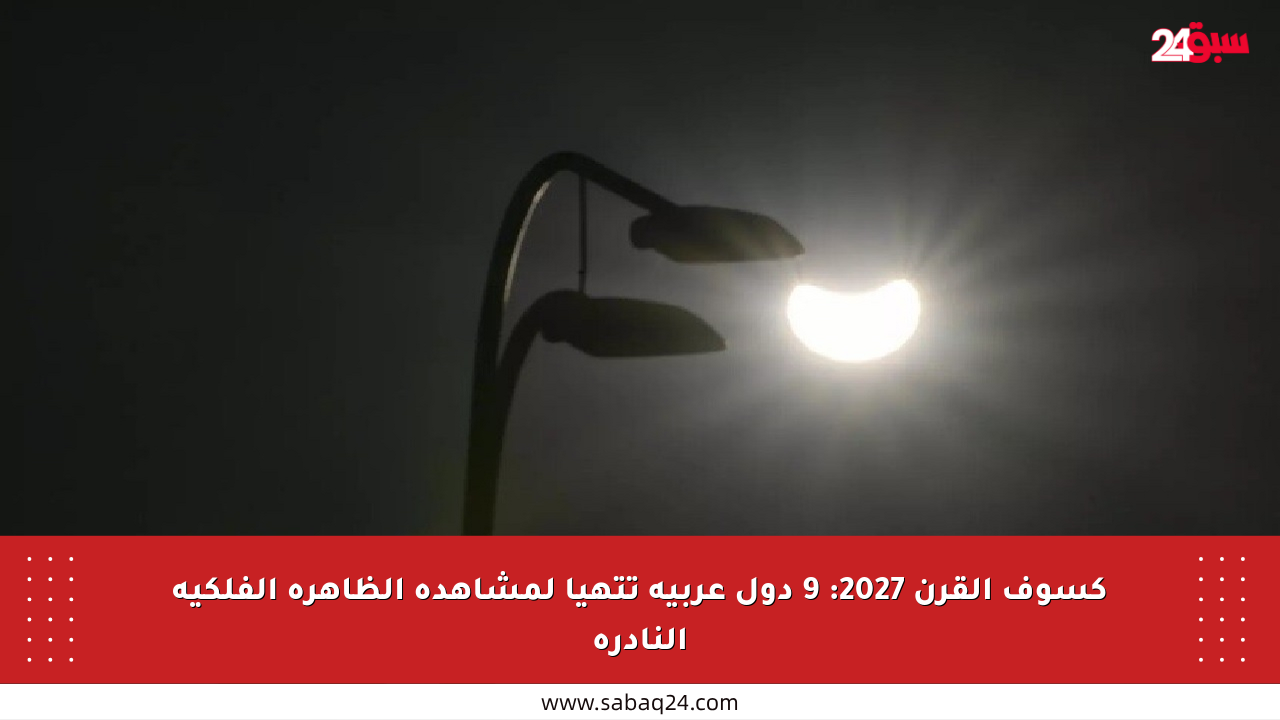 كسوف القرن 2027: 9 دول عربية تتهيأ لمشاهدة الظاهرة الفلكية النادرة